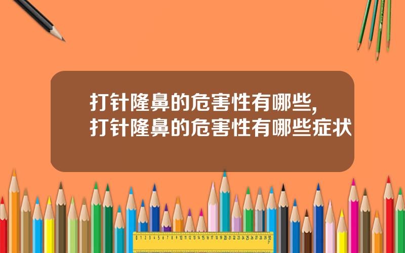 打针隆鼻的危害性有哪些,打针隆鼻的危害性有哪些症状