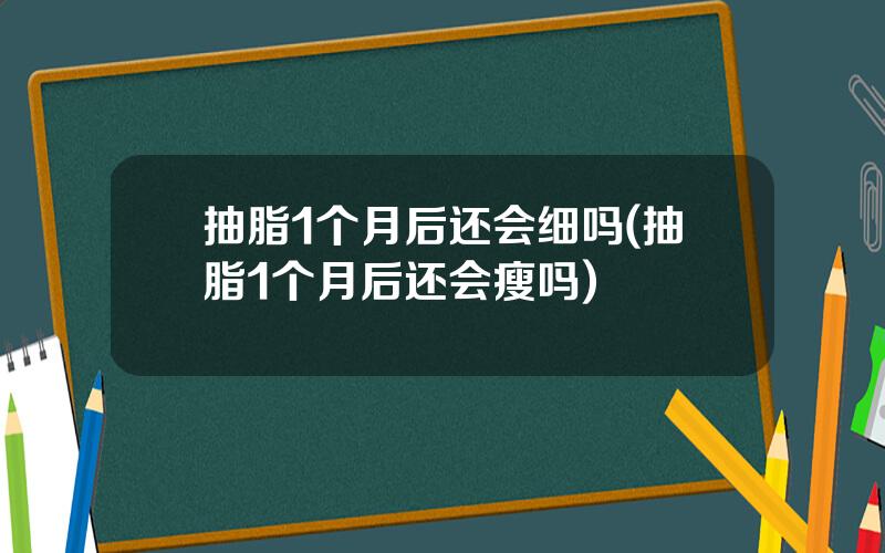 抽脂1个月后还会细吗(抽脂1个月后还会瘦吗)