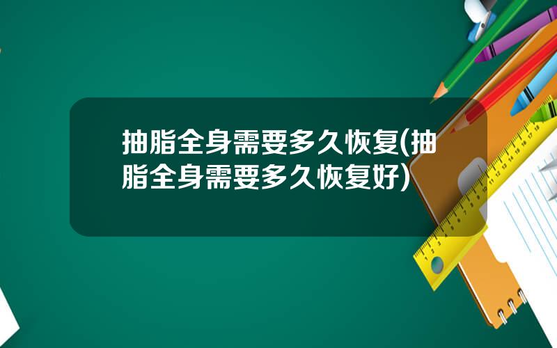 抽脂全身需要多久恢复(抽脂全身需要多久恢复好)