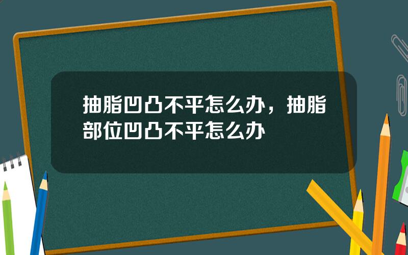 抽脂凹凸不平怎么办，抽脂部位凹凸不平怎么办