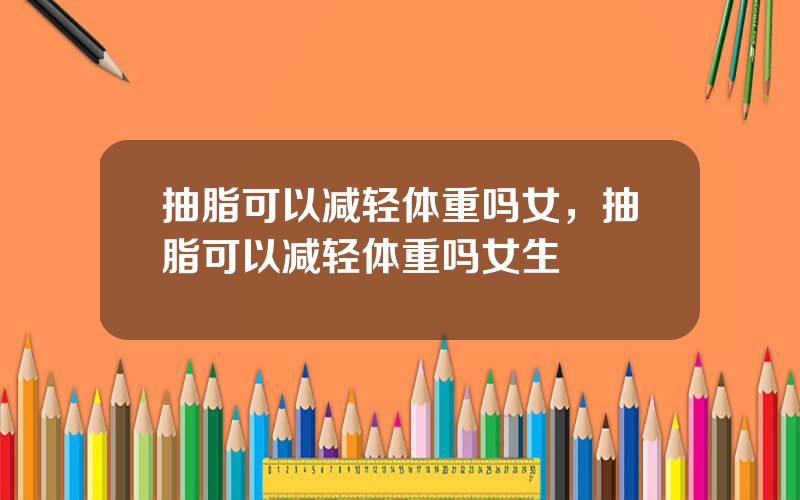 抽脂可以减轻体重吗女，抽脂可以减轻体重吗女生