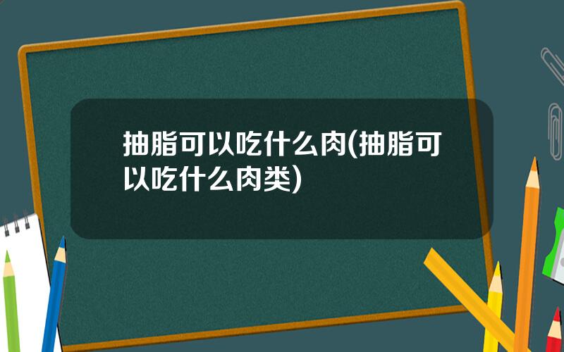 抽脂可以吃什么肉(抽脂可以吃什么肉类)