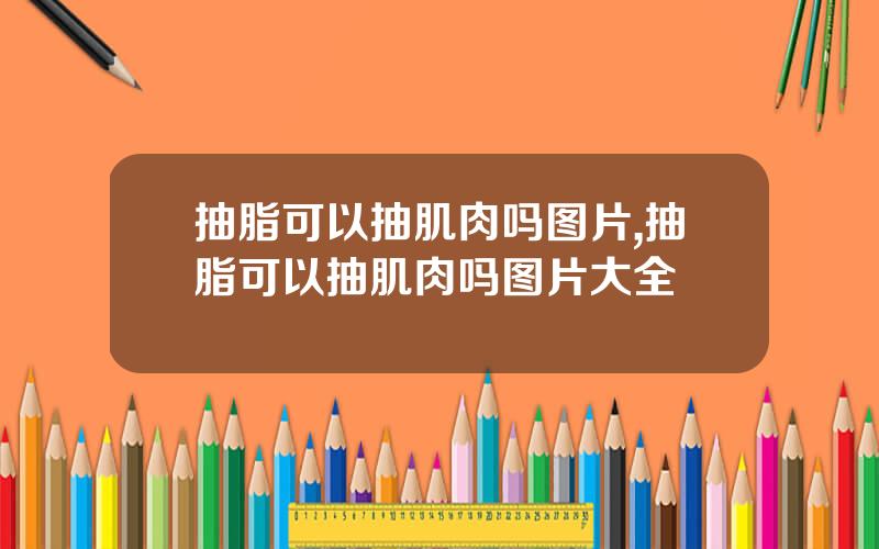 抽脂可以抽肌肉吗图片,抽脂可以抽肌肉吗图片大全