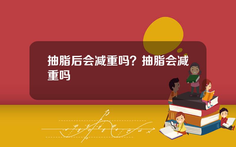 抽脂后会减重吗？抽脂会减重吗