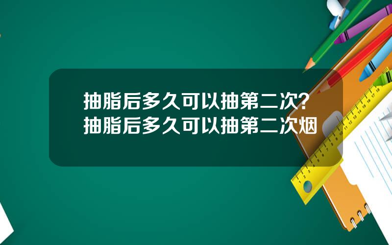 抽脂后多久可以抽第二次？抽脂后多久可以抽第二次烟