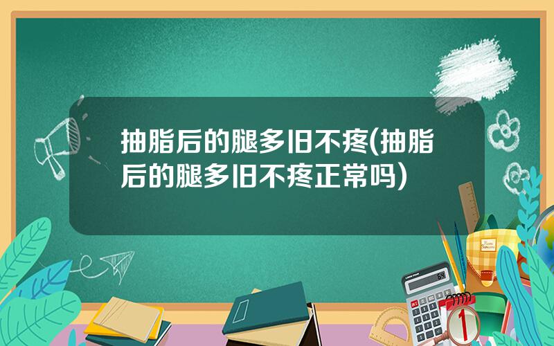 抽脂后的腿多旧不疼(抽脂后的腿多旧不疼正常吗)