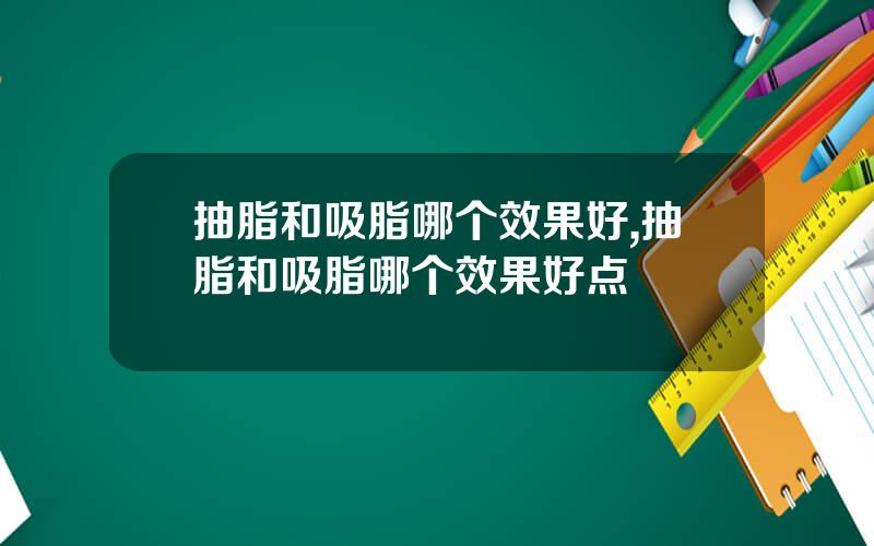 抽脂和吸脂哪个效果好,抽脂和吸脂哪个效果好点