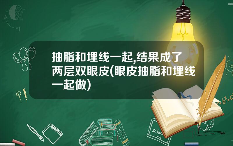 抽脂和埋线一起,结果成了两层双眼皮(眼皮抽脂和埋线一起做)