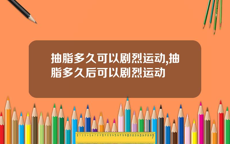 抽脂多久可以剧烈运动,抽脂多久后可以剧烈运动