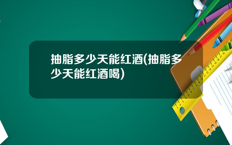 抽脂多少天能红酒(抽脂多少天能红酒喝)