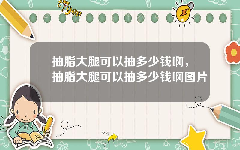 抽脂大腿可以抽多少钱啊，抽脂大腿可以抽多少钱啊图片