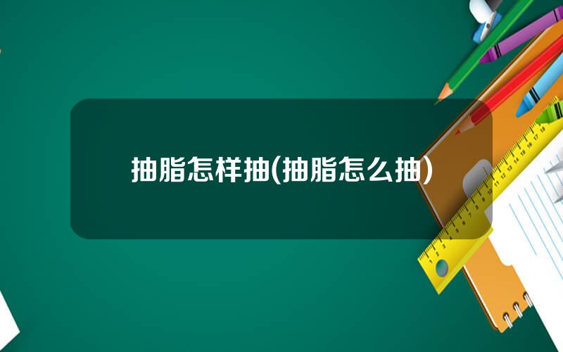 抽脂怎样抽(抽脂怎么抽)