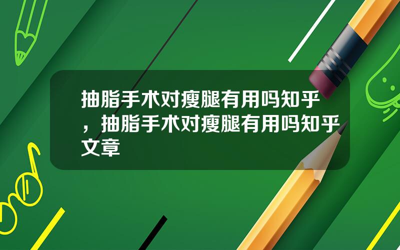 抽脂手术对瘦腿有用吗知乎，抽脂手术对瘦腿有用吗知乎文章