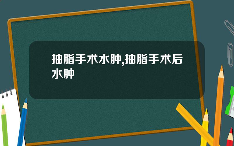 抽脂手术水肿,抽脂手术后水肿