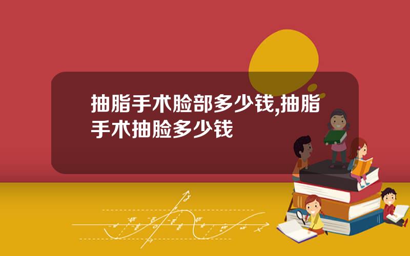 抽脂手术脸部多少钱,抽脂手术抽脸多少钱
