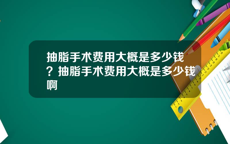 抽脂手术费用大概是多少钱？抽脂手术费用大概是多少钱啊