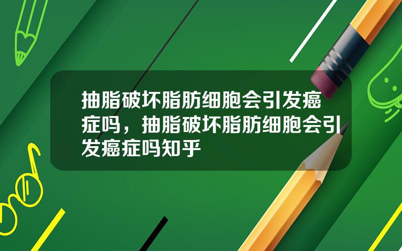 抽脂破坏脂肪细胞会引发癌症吗，抽脂破坏脂肪细胞会引发癌症吗知乎