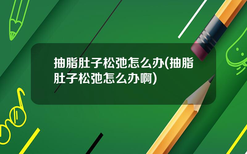 抽脂肚子松弛怎么办(抽脂肚子松弛怎么办啊)