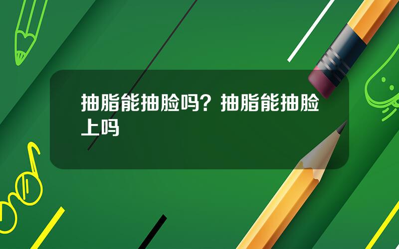 抽脂能抽脸吗？抽脂能抽脸上吗