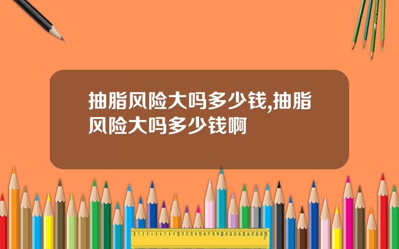 抽脂风险大吗多少钱,抽脂风险大吗多少钱啊