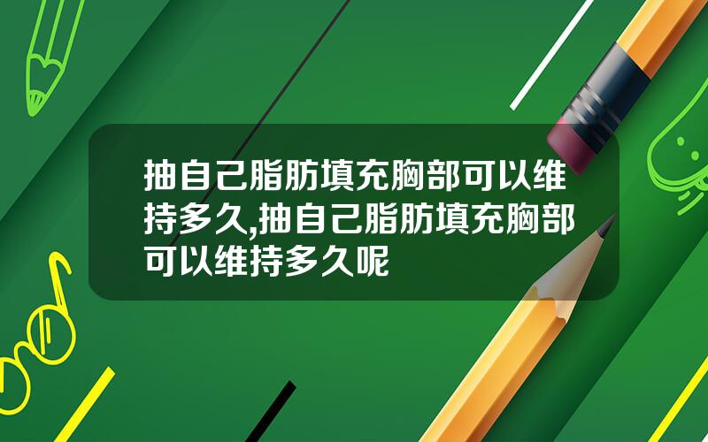 抽自己脂肪填充胸部可以维持多久,抽自己脂肪填充胸部可以维持多久呢