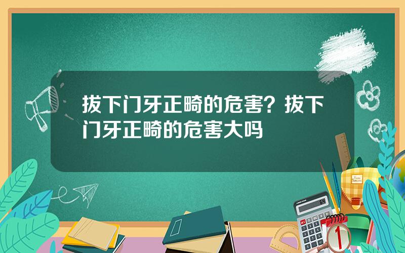 拔下门牙正畸的危害？拔下门牙正畸的危害大吗