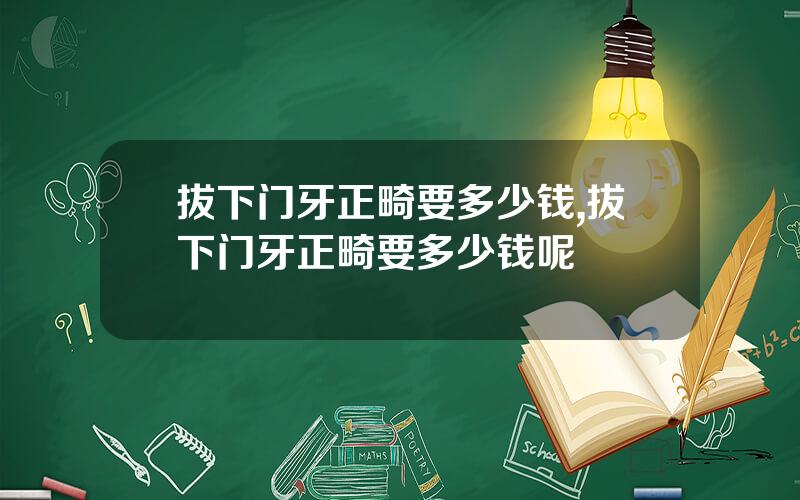 拔下门牙正畸要多少钱,拔下门牙正畸要多少钱呢