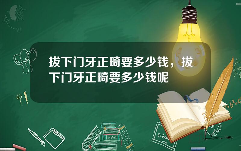 拔下门牙正畸要多少钱，拔下门牙正畸要多少钱呢