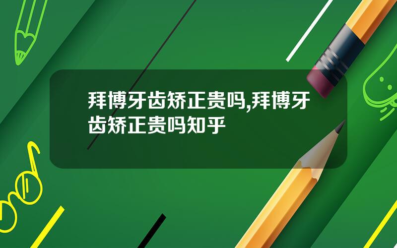 拜博牙齿矫正贵吗,拜博牙齿矫正贵吗知乎