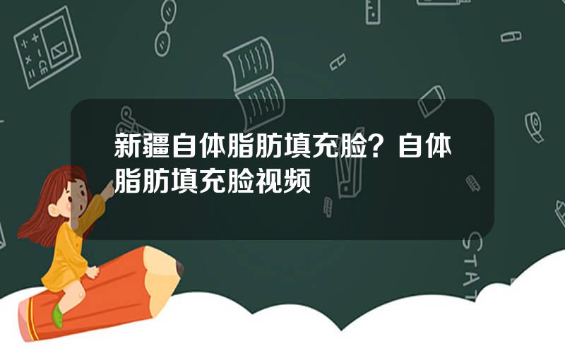 新疆自体脂肪填充脸？自体脂肪填充脸视频