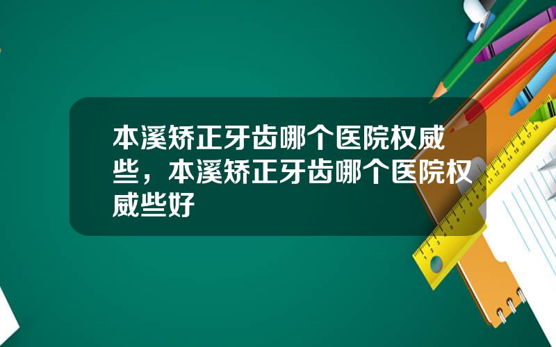 本溪矫正牙齿哪个医院权威些，本溪矫正牙齿哪个医院权威些好