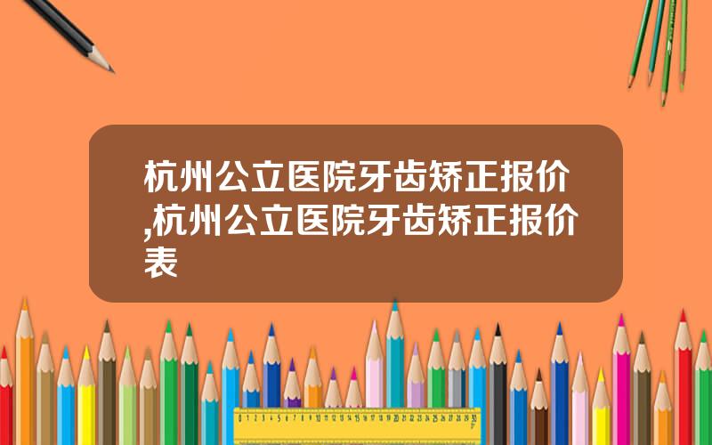 杭州公立医院牙齿矫正报价,杭州公立医院牙齿矫正报价表
