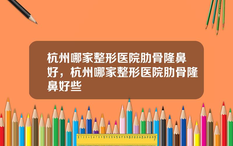 杭州哪家整形医院肋骨隆鼻好，杭州哪家整形医院肋骨隆鼻好些