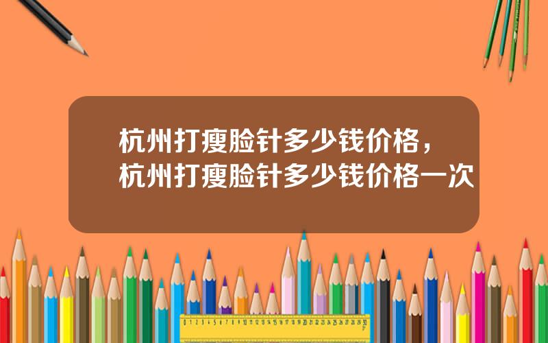 杭州打瘦脸针多少钱价格，杭州打瘦脸针多少钱价格一次