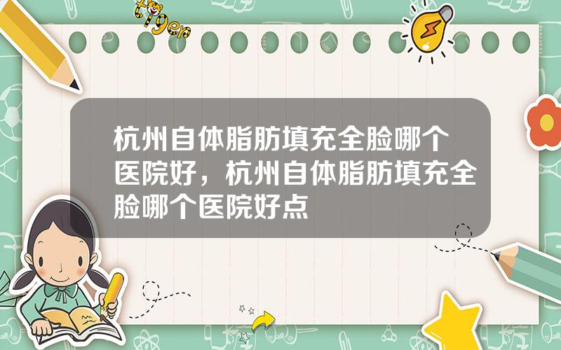 杭州自体脂肪填充全脸哪个医院好，杭州自体脂肪填充全脸哪个医院好点
