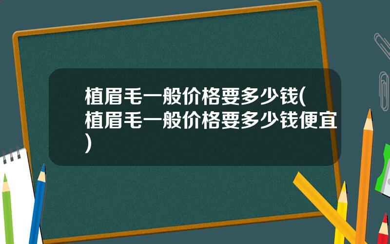 植眉毛一般价格要多少钱(植眉毛一般价格要多少钱便宜)