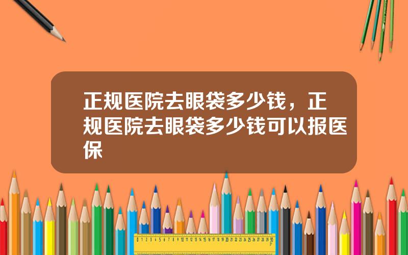 正规医院去眼袋多少钱，正规医院去眼袋多少钱可以报医保