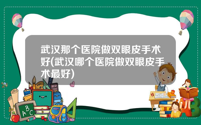 武汉那个医院做双眼皮手术好(武汉哪个医院做双眼皮手术最好)