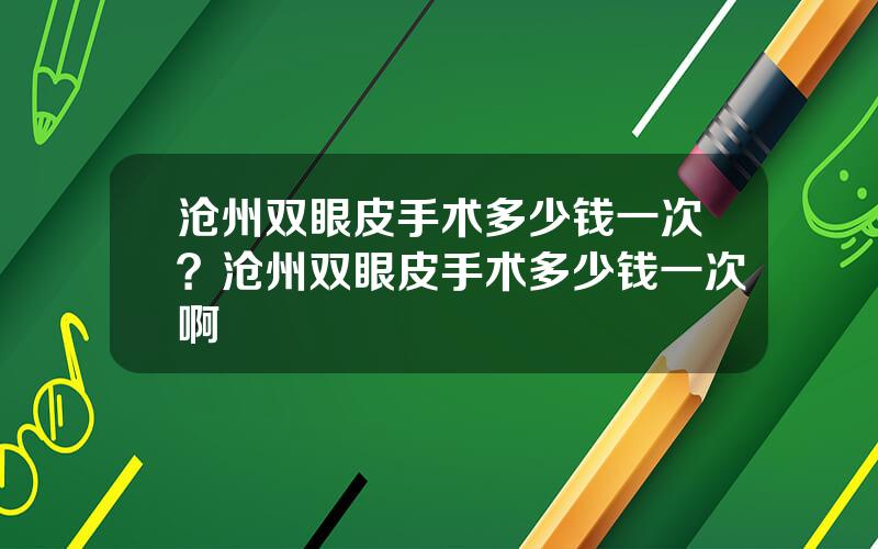 沧州双眼皮手术多少钱一次？沧州双眼皮手术多少钱一次啊