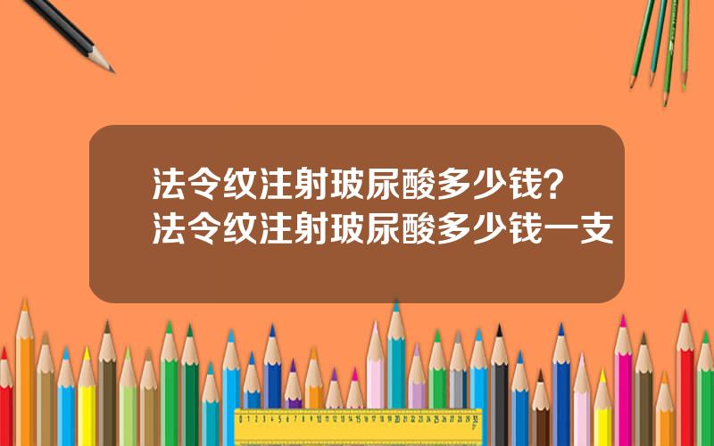 法令纹注射玻尿酸多少钱？法令纹注射玻尿酸多少钱一支