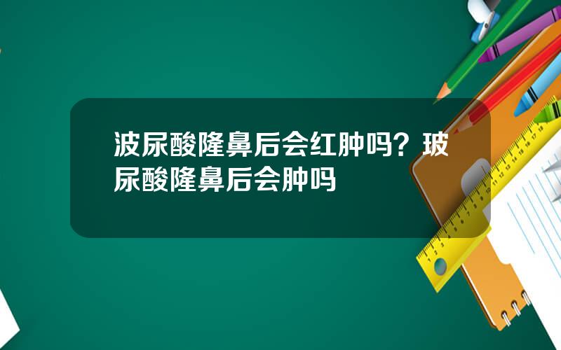 波尿酸隆鼻后会红肿吗？玻尿酸隆鼻后会肿吗