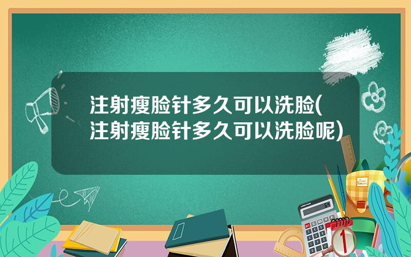 注射瘦脸针多久可以洗脸(注射瘦脸针多久可以洗脸呢)
