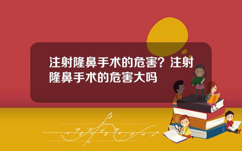 注射隆鼻手术的危害？注射隆鼻手术的危害大吗