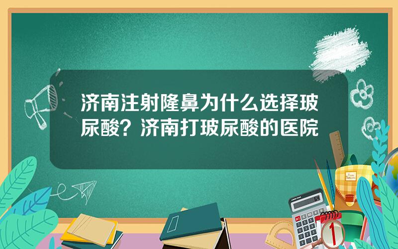 济南注射隆鼻为什么选择玻尿酸？济南打玻尿酸的医院