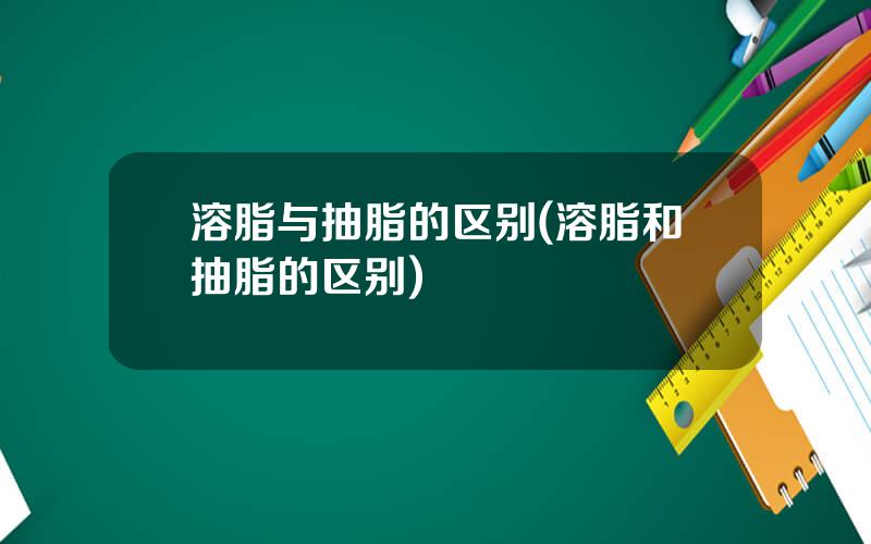 溶脂与抽脂的区别(溶脂和抽脂的区别)