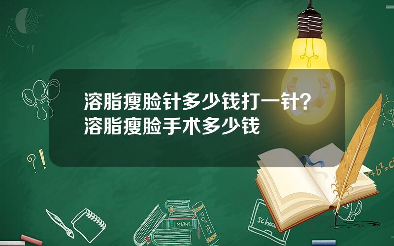 溶脂瘦脸针多少钱打一针？溶脂瘦脸手术多少钱