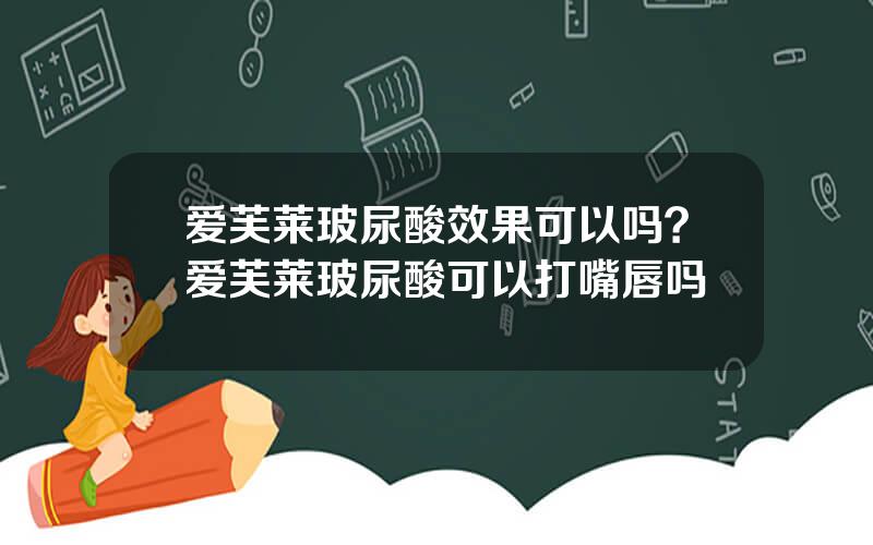 爱芙莱玻尿酸效果可以吗？爱芙莱玻尿酸可以打嘴唇吗