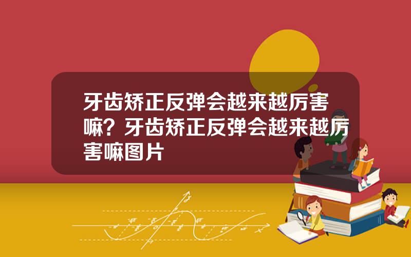 牙齿矫正反弹会越来越厉害嘛？牙齿矫正反弹会越来越厉害嘛图片