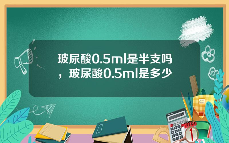 玻尿酸0.5ml是半支吗，玻尿酸0.5ml是多少