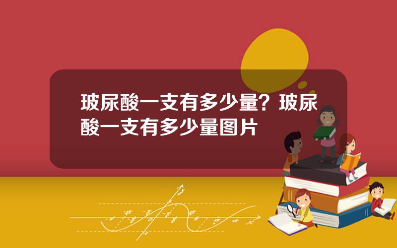 玻尿酸一支有多少量？玻尿酸一支有多少量图片